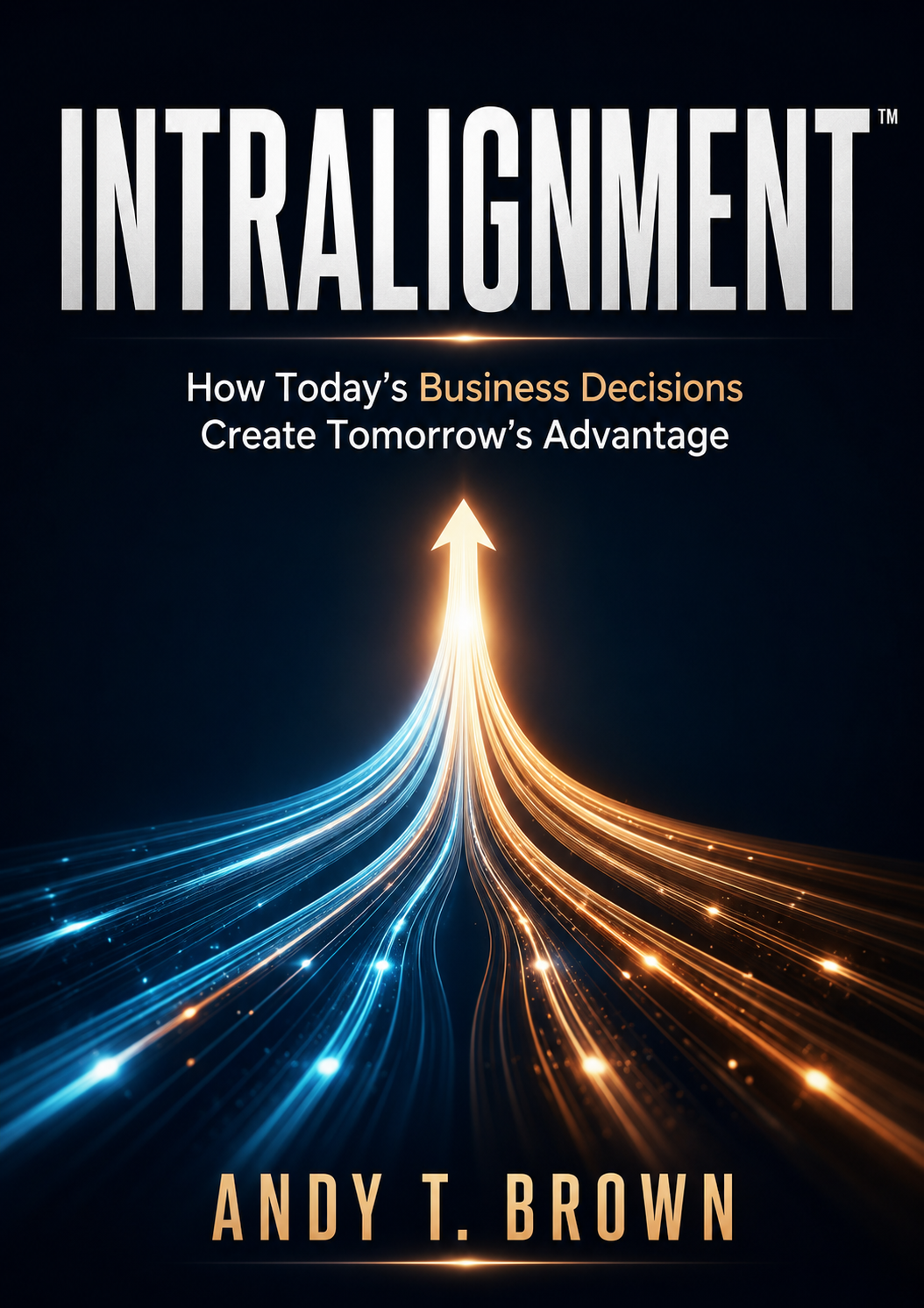 INTRALIGNMENT: How Today’s Business Decisions Create Tomorrow’s Advantage by Andy T. Brown
